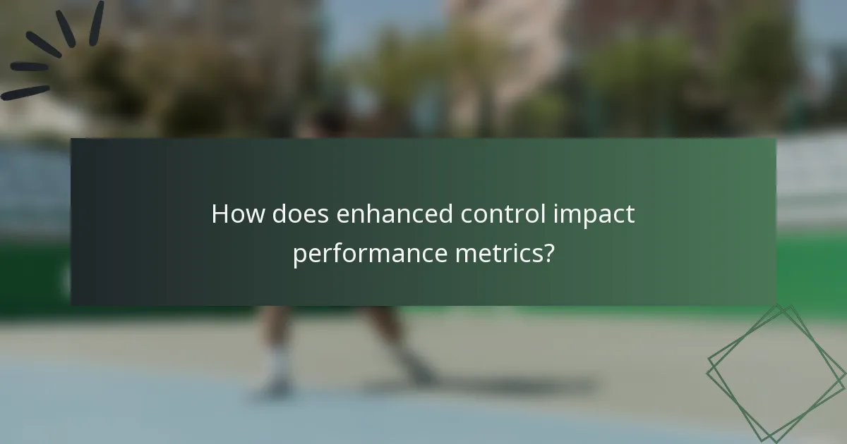 How does enhanced control impact performance metrics?